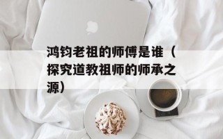 鸿钧老祖的师傅是谁（探究道教祖师的师承之源）
