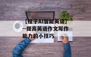 【橙子AI智能英语】--提高英语作文写作能力的小技巧
