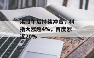 港股午后持续冲高，科指大涨超4%，百度涨近20%