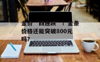 金价“四连跌”！金条价格还能突破800元吗？
