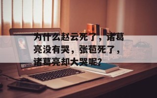 为什么赵云死了，诸葛亮没有哭，张苞死了，诸葛亮却大哭呢？