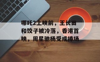 哪吒2上映前，王长田和饺子被冷落，香港首映，周星驰杨受成捧场