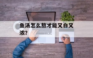 鱼汤怎么熬才能又白又浓？