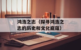 鸿浩之志（探寻鸿浩之志的历史和文化底蕴）