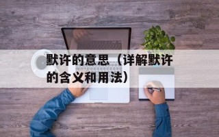 默许的意思（详解默许的含义和用法）