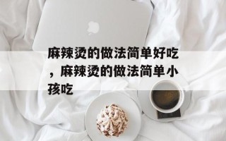 麻辣烫的做法简单好吃，麻辣烫的做法简单小孩吃