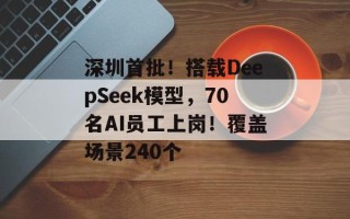 深圳首批！搭载DeepSeek模型，70名AI员工上岗！覆盖场景240个
