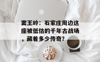 窦王岭：石家庄周边这座被低估的千年古战场，藏着多少传奇？