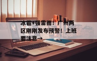 冰雹+强雷雨！广州两区刚刚发布预警！上班要注意→