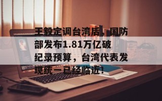 王毅定调台湾后，国防部发布1.81万亿破纪录预算，台湾代表发现统一已经临近！
