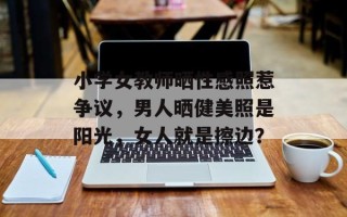 小学女教师晒性感照惹争议，男人晒健美照是阳光，女人就是擦边？