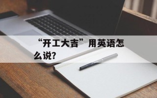 “开工大吉”用英语怎么说？