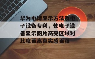 华为申请显示方法及电子设备专利，使电子设备显示图片高亮区域对比度更高真实感更强