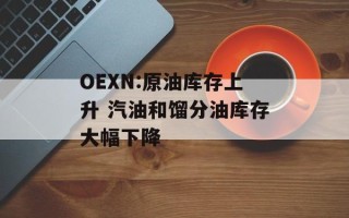 OEXN:原油库存上升 汽油和馏分油库存大幅下降