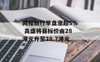 同程旅行早盘涨超5% 高盛将目标价由28港元升至28.7港元