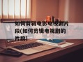 如何剪辑电影电视剧片段(如何剪辑电视剧的片段)