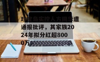 珍宝岛实控人方同华遭通报批评，其家族2024年拟分红超8000万
