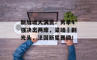新加坡大满贯：男单4强决出两席，梁靖崑剃光头，法国新星晋级！