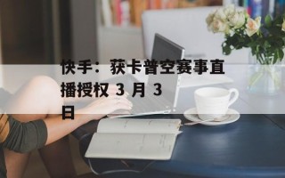 快手：获卡普空赛事直播授权 3 月 3 日