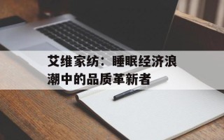 艾维家纺：睡眠经济浪潮中的品质革新者