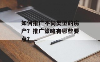 如何推广不同类型的房产？推广策略有哪些要点？