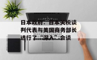 日本政府：日本关税谈判代表与美国商务部长进行了“深入”会谈