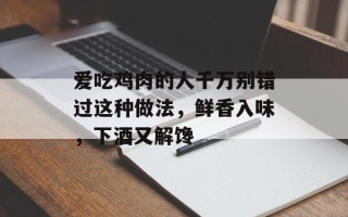 爱吃鸡肉的人千万别错过这种做法，鲜香入味，下酒又解馋