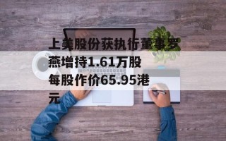 上美股份获执行董事罗燕增持1.61万股 每股作价65.95港元