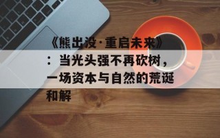 《熊出没·重启未来》：当光头强不再砍树，一场资本与自然的荒诞和解
