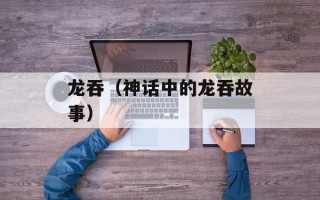 龙吞（神话中的龙吞故事）