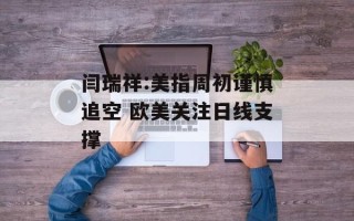 闫瑞祥:美指周初谨慎追空 欧美关注日线支撑