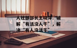 人社部部长王晓萍：破解“有活没人干”，解决“有人没活干”