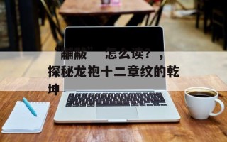 “黼黻” 怎么读？，探秘龙袍十二章纹的乾坤