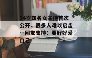 54岁知名女主持首次公开，很多人难以启齿…网友支持：要好好爱自己