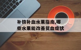 补铁补血水果指南,哪些水果能改善贫血症状