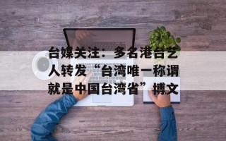 台媒关注：多名港台艺人转发“台湾唯一称谓就是中国台湾省”博文
