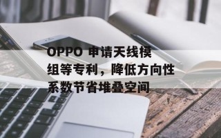 OPPO 申请天线模组等专利，降低方向性系数节省堆叠空间