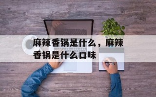 麻辣香锅是什么，麻辣香锅是什么口味