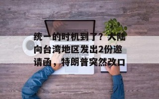 统一的时机到了？大陆向台湾地区发出2份邀请函，特朗普突然改口