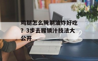鸡腿怎么腌制油炸好吃？3步去腥锁汁技法大公开
