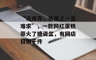 “没库存，市面上一盆难求”，一款网红蛋糕带火了搪瓷盆，有网店日销千件