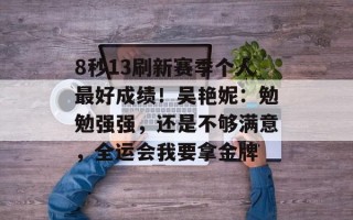 8秒13刷新赛季个人最好成绩！吴艳妮：勉勉强强，还是不够满意，全运会我要拿金牌