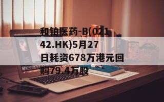 和铂医药-B(02142.HK)5月27日耗资678万港元回购79.4万股
