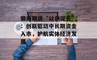 徽商期货“以创促长”：创新驱动中长期资金入市，护航实体经济发展