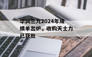 华润三九2024年成绩单出炉，收购天士力已获批