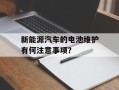 新能源汽车的电池维护有何注意事项？