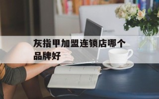灰指甲加盟连锁店哪个品牌好