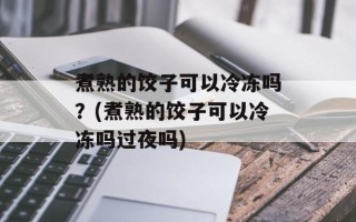 煮熟的饺子可以冷冻吗？(煮熟的饺子可以冷冻吗过夜吗)