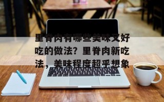 里脊肉有哪些美味又好吃的做法？里脊肉新吃法，美味程度超乎想象
