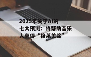 2025年关于AI的七大预测：将帮助音乐人赢得“格莱美奖”